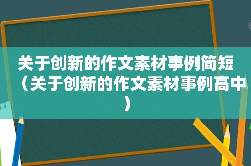 关于创新的作文素材事例简短（关于创新的作文素材事例高中）