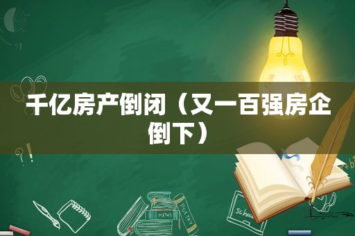 千亿房产倒闭（又一百强房企倒下）