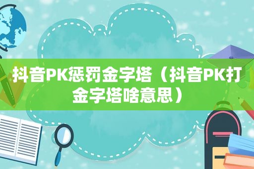 抖音PK惩罚金字塔（抖音PK打金字塔啥意思）