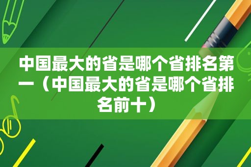 中国最大的省是哪个省排名第一（中国最大的省是哪个省排名前十）