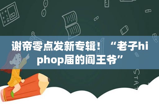 谢帝零点发新专辑！“老子hiphop届的阎王爷”