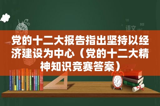 党的十二大报告指出坚持以经济建设为中心（党的十二大精神知识竞赛答案）