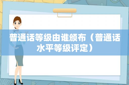 普通话等级由谁颁布（普通话水平等级评定）