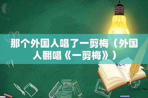 那个外国人唱了一剪梅（外国人翻唱《一剪梅》）