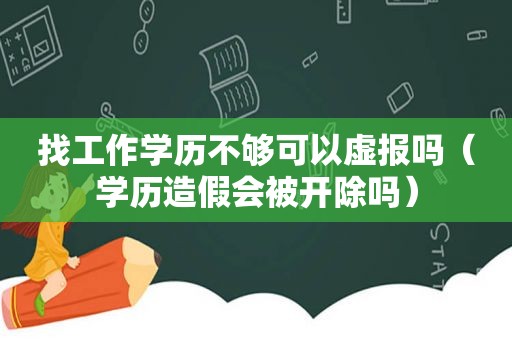 找工作学历不够可以虚报吗（学历造假会被开除吗）