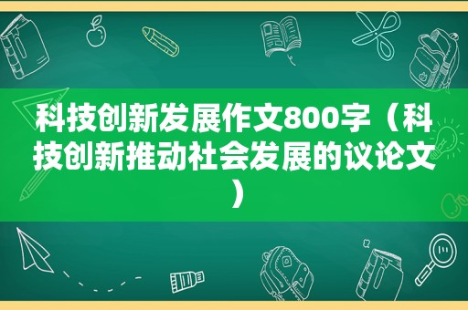 科技创新发展作文800字（科技创新推动社会发展的议论文）