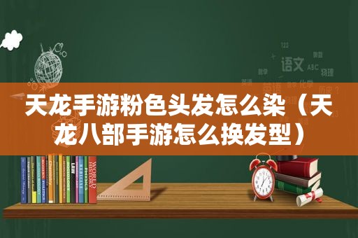 天龙手游粉色头发怎么染（天龙八部手游怎么换发型）