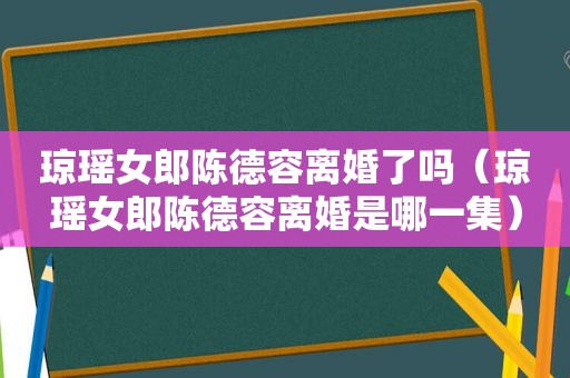 琼瑶女郎陈德容离婚了吗（琼瑶女郎陈德容离婚是哪一集）