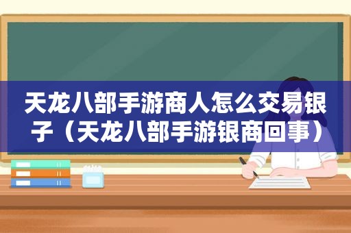 天龙八部手游商人怎么交易银子（天龙八部手游银商回事）