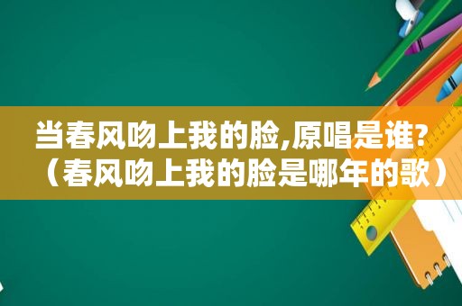 当春风吻上我的脸,原唱是谁?（春风吻上我的脸是哪年的歌）