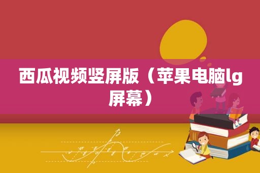 西瓜视频竖屏版（苹果电脑lg屏幕）