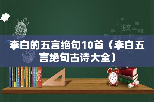 李白的五言绝句10首（李白五言绝句古诗大全）