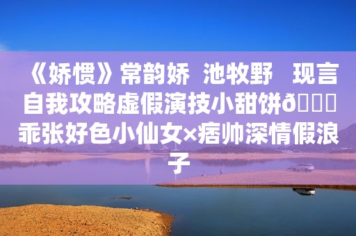 《娇惯》常韵娇  池牧野   现言自我攻略虚假演技小甜饼?乖张好色小仙女×痞帅深情假浪子