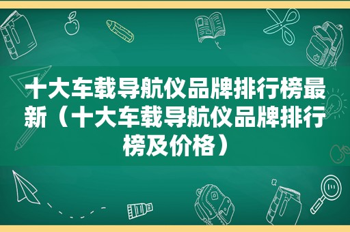 十大车载导航仪品牌排行榜最新（十大车载导航仪品牌排行榜及价格）