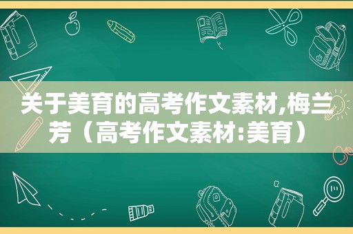 关于美育的高考作文素材,梅兰芳（高考作文素材:美育）