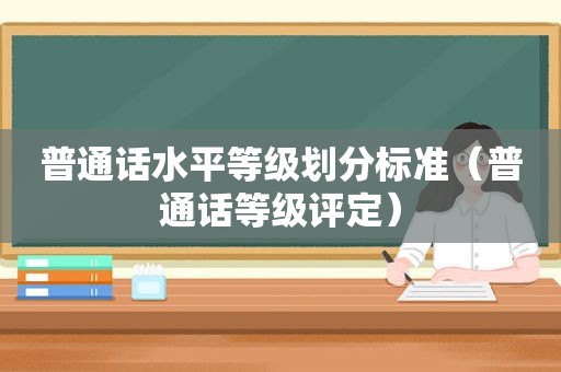 普通话水平等级划分标准（普通话等级评定）