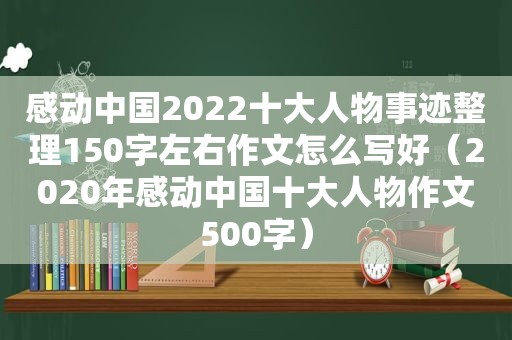 感动中国2022十大人物事迹整理150字左右作文怎么写好（2020年感动中国十大人物作文500字）