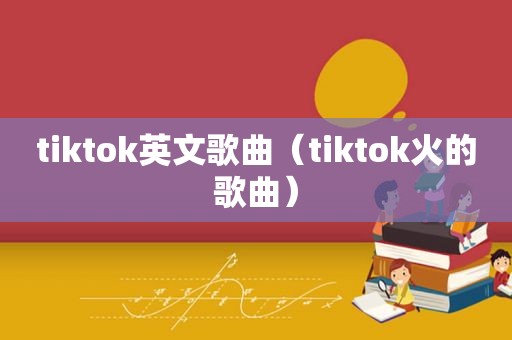 tiktok英文歌曲（tiktok火的歌曲）