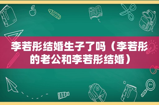 李若彤结婚生子了吗（李若彤的老公和李若彤结婚）