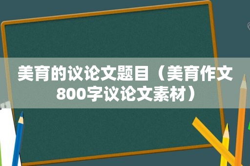 美育的议论文题目（美育作文800字议论文素材）