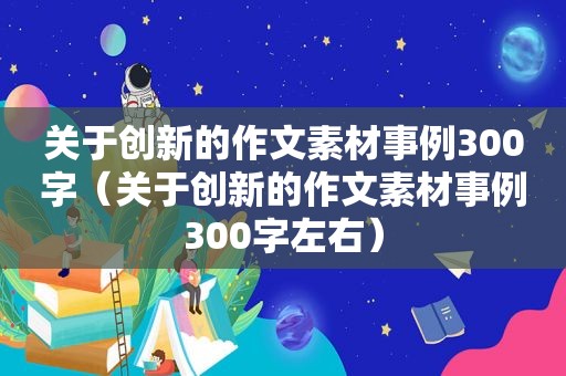 关于创新的作文素材事例300字（关于创新的作文素材事例300字左右）