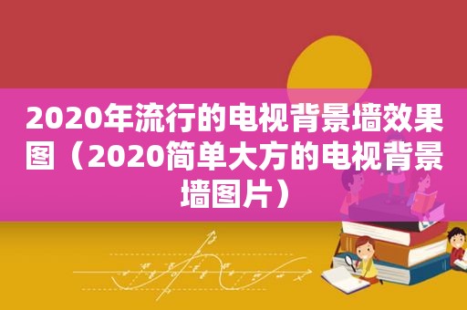 2020年流行的电视背景墙效果图（2020简单大方的电视背景墙图片）