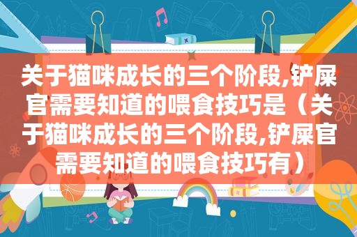 关于猫咪成长的三个阶段,铲屎官需要知道的喂食技巧是（关于猫咪成长的三个阶段,铲屎官需要知道的喂食技巧有）