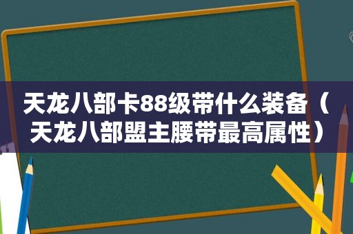 天龙八部卡88级带什么装备（天龙八部盟主腰带最高属性）