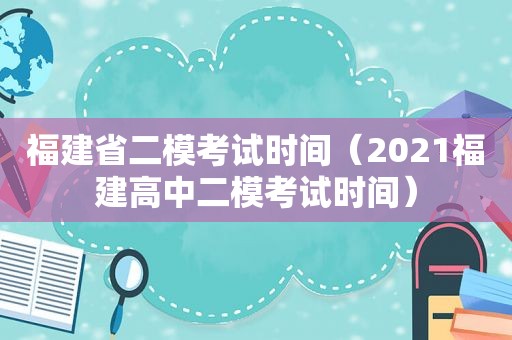 福建省二模考试时间（2021福建高中二模考试时间）