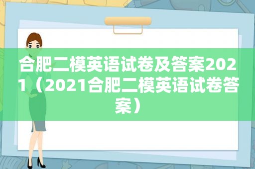 合肥二模英语试卷及答案2021（2021合肥二模英语试卷答案）