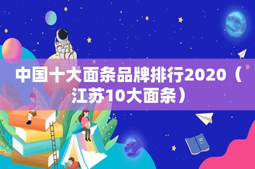 中国十大面条品牌排行2020（江苏10大面条）