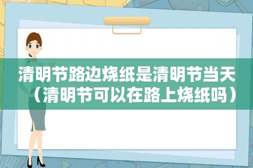 清明节路边烧纸是清明节当天（清明节可以在路上烧纸吗）