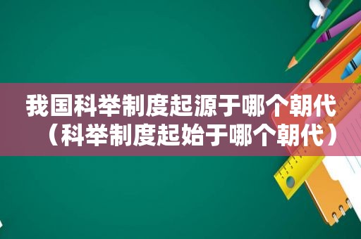 我国科举制度起源于哪个朝代（科举制度起始于哪个朝代）