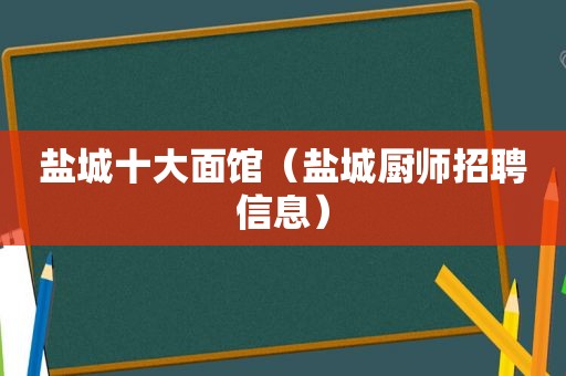 盐城十大面馆（盐城厨师招聘信息）