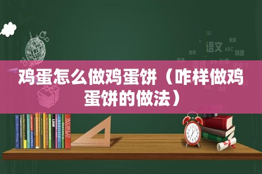 鸡蛋怎么做鸡蛋饼（咋样做鸡蛋饼的做法）