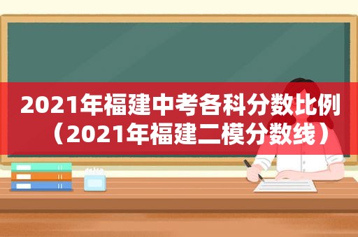 2021年福建中考各科分数比例（2021年福建二模分数线）