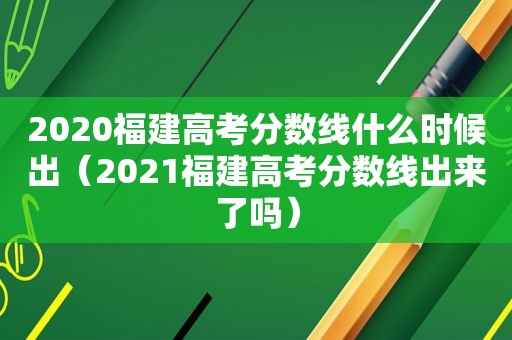 2020福建高考分数线什么时候出（2021福建高考分数线出来了吗）