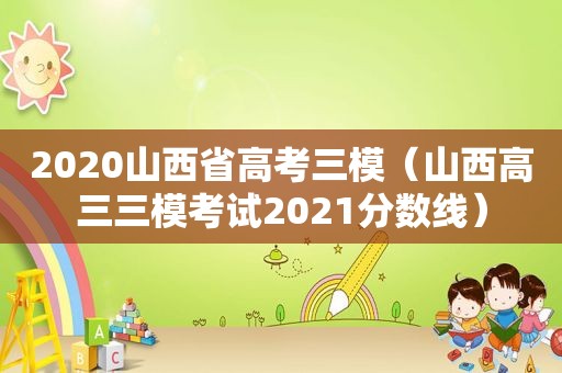 2020山西省高考三模（山西高三三模考试2021分数线）