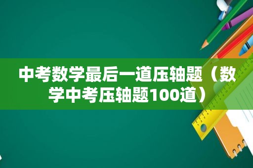 中考数学最后一道压轴题（数学中考压轴题100道）