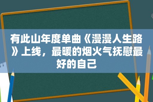 有此山年度单曲《漫漫人生路》上线，最暖的烟火气抚慰最好的自己