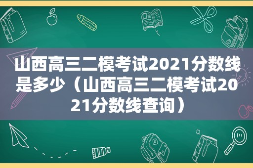 山西高三二模考试2021分数线是多少（山西高三二模考试2021分数线查询）