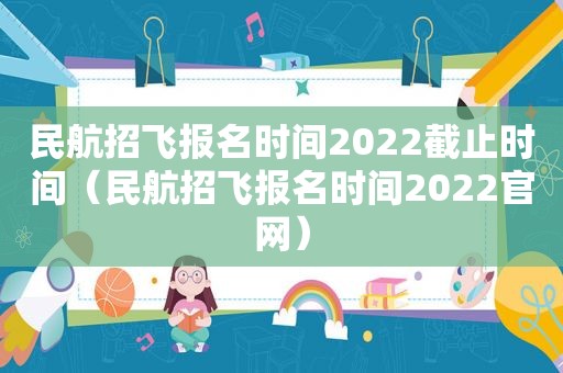 民航招飞报名时间2022截止时间（民航招飞报名时间2022官网）