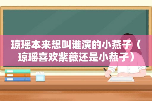 琼瑶本来想叫谁演的小燕子（琼瑶喜欢紫薇还是小燕子）