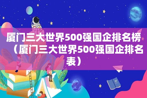 厦门三大世界500强国企排名榜（厦门三大世界500强国企排名表）