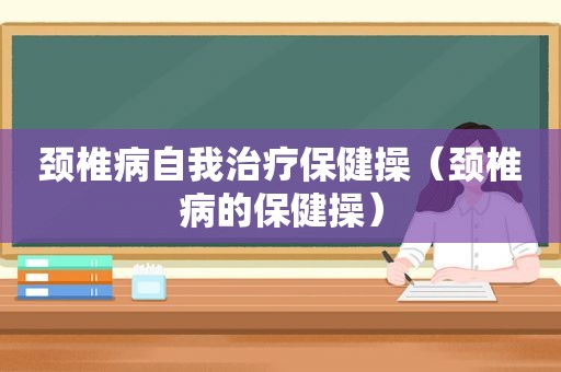 颈椎病自我治疗保健操（颈椎病的保健操）