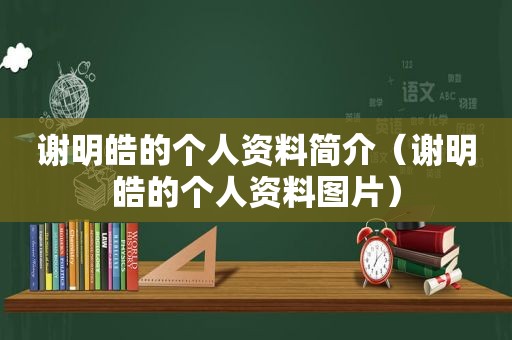 谢明皓的个人资料简介（谢明皓的个人资料图片）