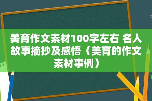 美育作文素材100字左右 名人故事摘抄及感悟（美育的作文素材事例）