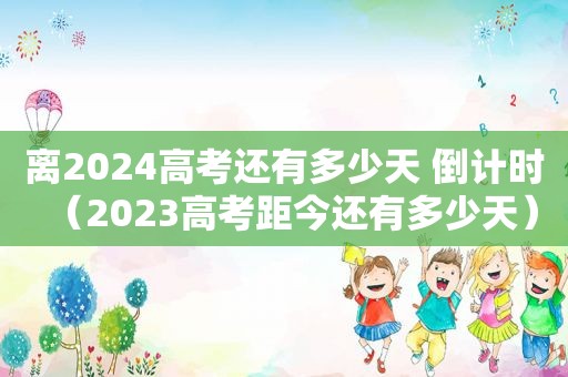 离2024高考还有多少天 倒计时（2023高考距今还有多少天）