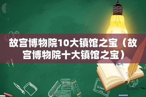 故宫博物院10大镇馆之宝（故宫博物院十大镇馆之宝）