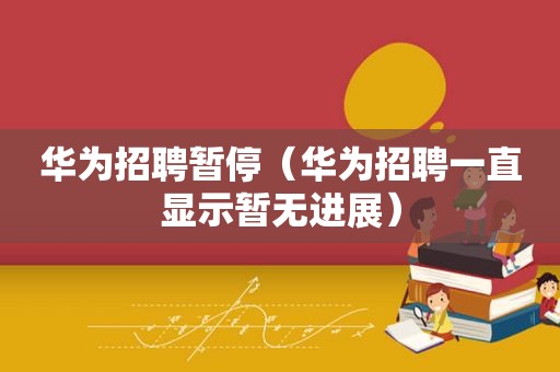 华为招聘暂停（华为招聘一直显示暂无进展）